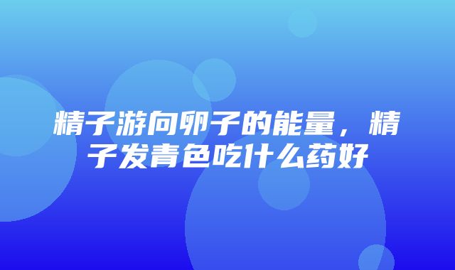 精子游向卵子的能量，精子发青色吃什么药好