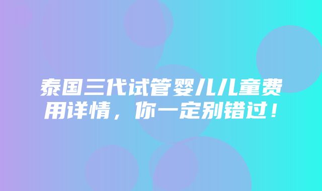 泰国三代试管婴儿儿童费用详情，你一定别错过！