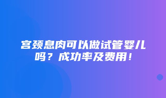 宫颈息肉可以做试管婴儿吗？成功率及费用！