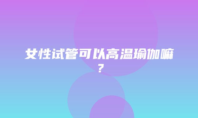 女性试管可以高温瑜伽嘛？