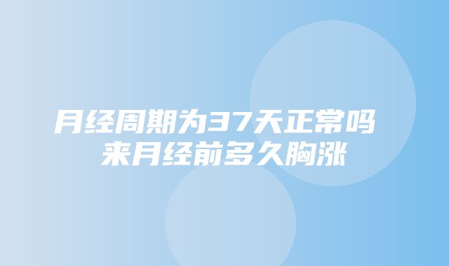 月经周期为37天正常吗 来月经前多久胸涨