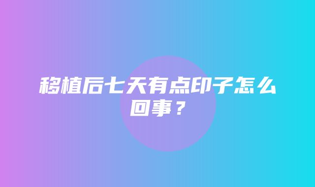 移植后七天有点印子怎么回事？