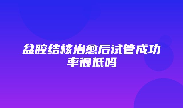 盆腔结核治愈后试管成功率很低吗