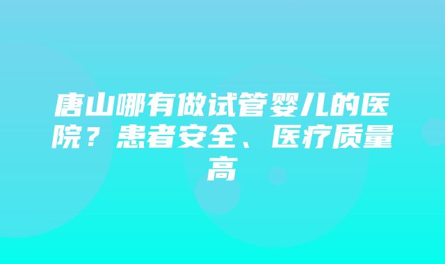 唐山哪有做试管婴儿的医院？患者安全、医疗质量高