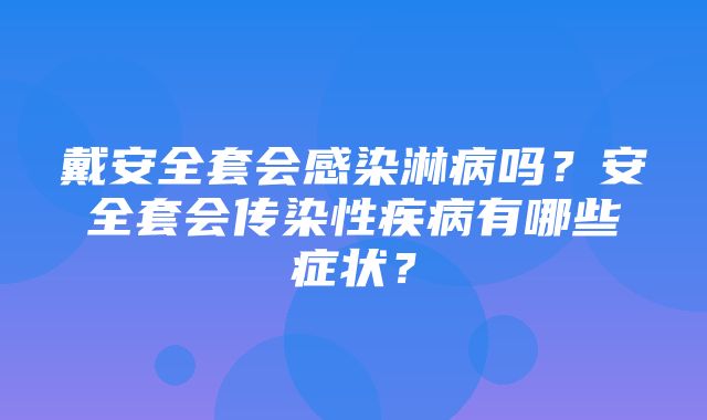 戴安全套会感染淋病吗？安全套会传染性疾病有哪些症状？