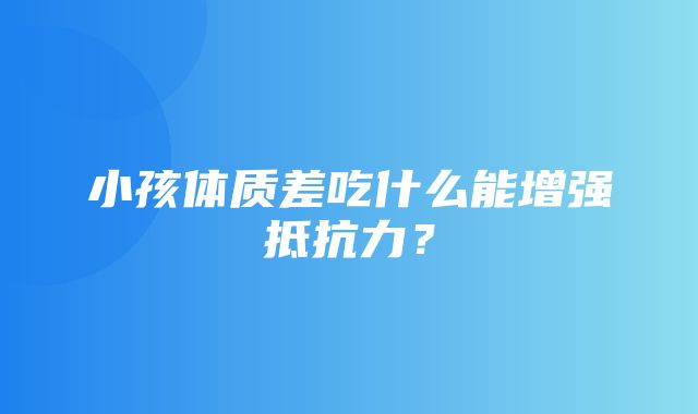 小孩体质差吃什么能增强抵抗力？