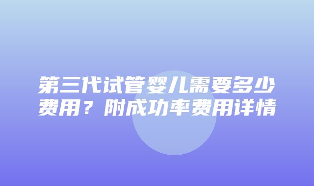 第三代试管婴儿需要多少费用？附成功率费用详情