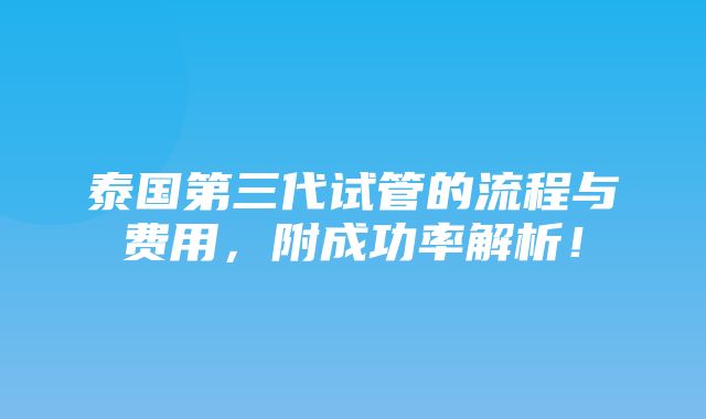 泰国第三代试管的流程与费用，附成功率解析！