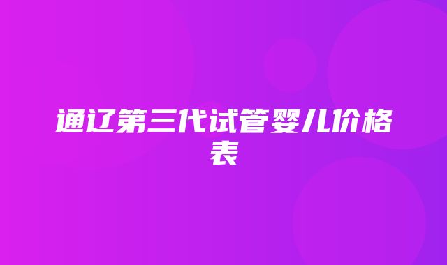 通辽第三代试管婴儿价格表