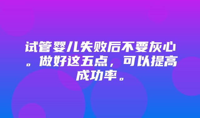 试管婴儿失败后不要灰心。做好这五点，可以提高成功率。