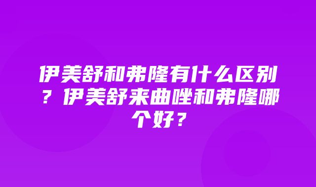 伊美舒和弗隆有什么区别？伊美舒来曲唑和弗隆哪个好？