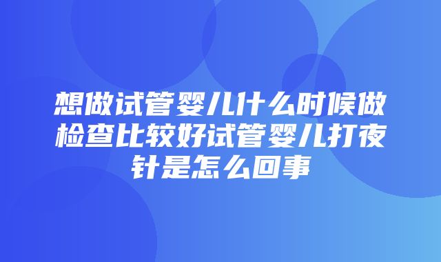 想做试管婴儿什么时候做检查比较好试管婴儿打夜针是怎么回事