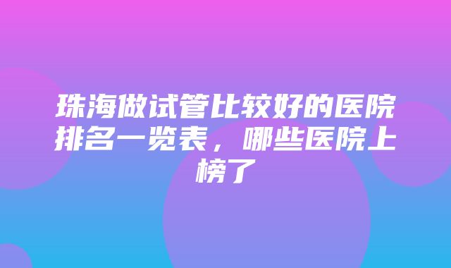 珠海做试管比较好的医院排名一览表，哪些医院上榜了