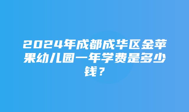 2024年成都成华区金苹果幼儿园一年学费是多少钱？