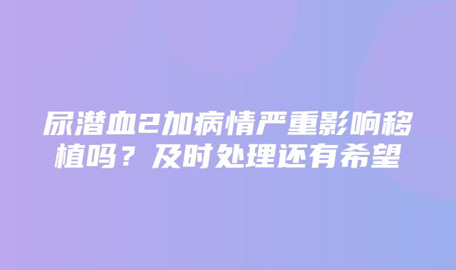 尿潜血2加病情严重影响移植吗？及时处理还有希望