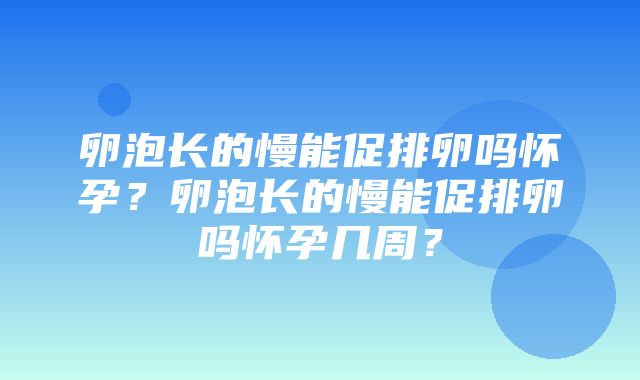 卵泡长的慢能促排卵吗怀孕？卵泡长的慢能促排卵吗怀孕几周？