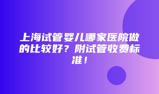 上海试管婴儿哪家医院做的比较好？附试管收费标准！