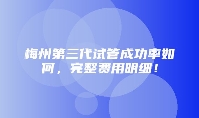 梅州第三代试管成功率如何，完整费用明细！