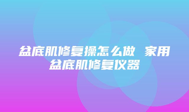 盆底肌修复操怎么做 家用盆底肌修复仪器