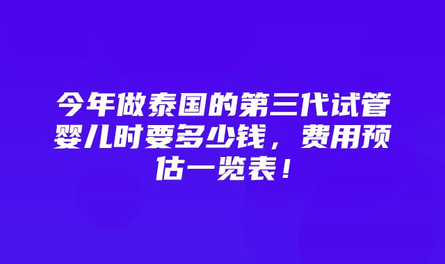 今年做泰国的第三代试管婴儿时要多少钱，费用预估一览表！