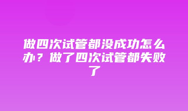 做四次试管都没成功怎么办？做了四次试管都失败了