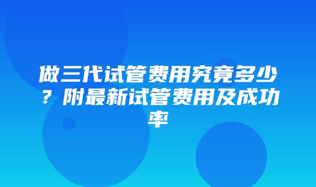 做三代试管费用究竟多少？附最新试管费用及成功率