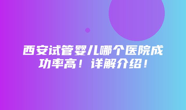 西安试管婴儿哪个医院成功率高！详解介绍！