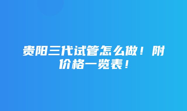 贵阳三代试管怎么做！附价格一览表！