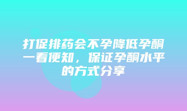 打促排药会不孕降低孕酮一看便知，保证孕酮水平的方式分享