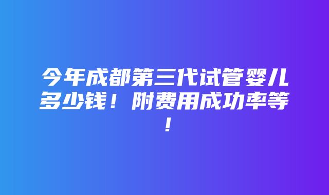 今年成都第三代试管婴儿多少钱！附费用成功率等！