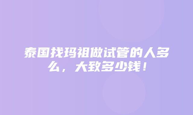 泰国找玛祖做试管的人多么，大致多少钱！