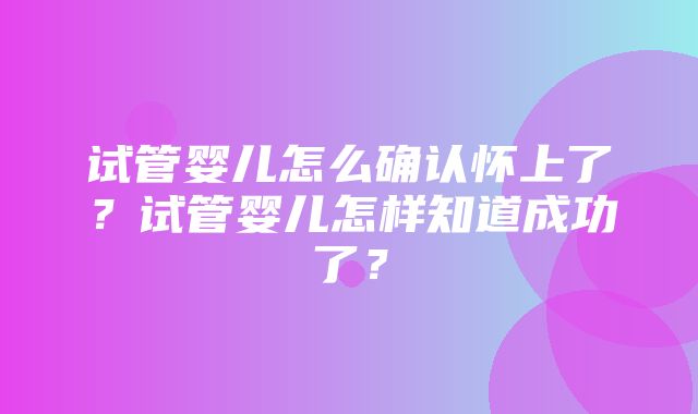 试管婴儿怎么确认怀上了？试管婴儿怎样知道成功了？