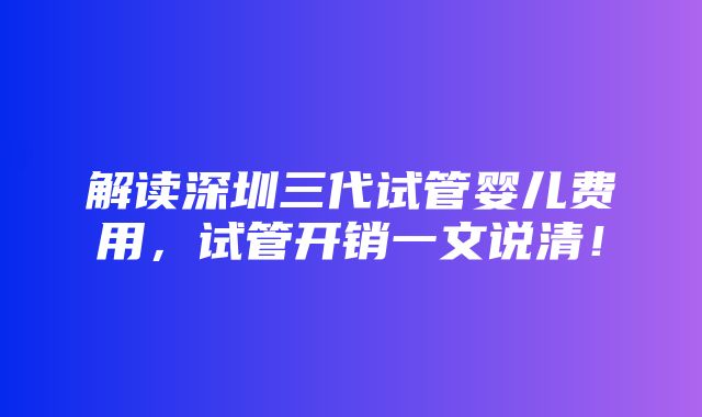 解读深圳三代试管婴儿费用，试管开销一文说清！