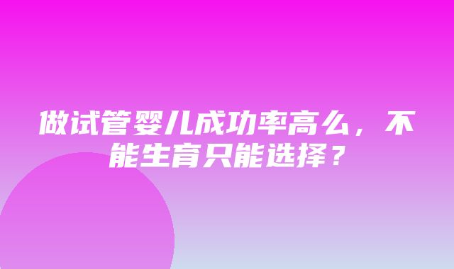 做试管婴儿成功率高么，不能生育只能选择？