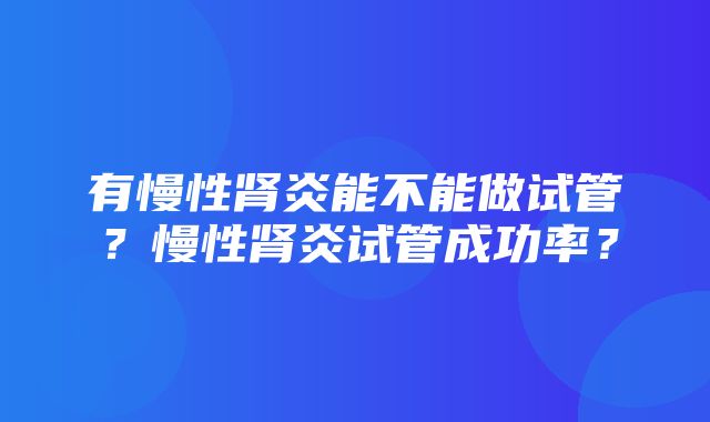 有慢性肾炎能不能做试管？慢性肾炎试管成功率？