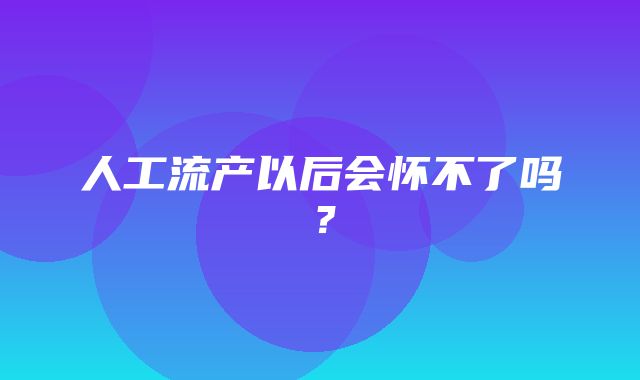 人工流产以后会怀不了吗？