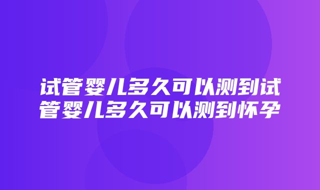 试管婴儿多久可以测到试管婴儿多久可以测到怀孕