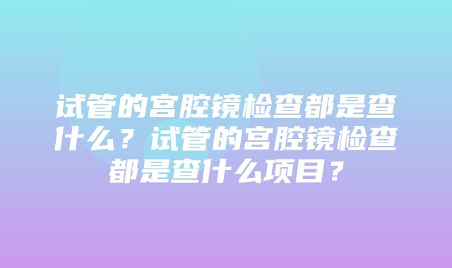 试管的宫腔镜检查都是查什么？试管的宫腔镜检查都是查什么项目？