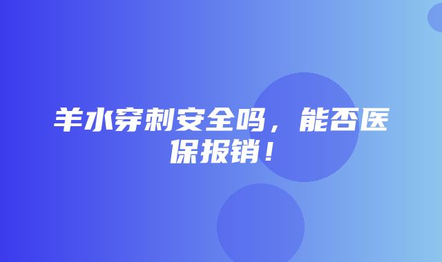 羊水穿刺安全吗，能否医保报销！