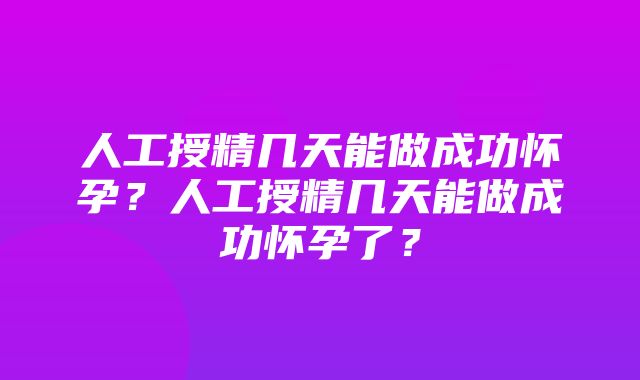 人工授精几天能做成功怀孕？人工授精几天能做成功怀孕了？