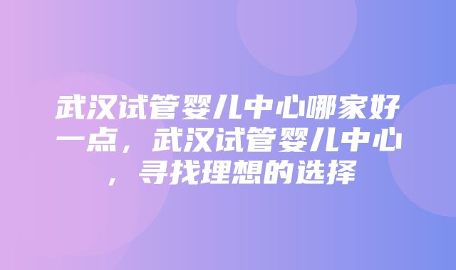 武汉试管婴儿中心哪家好一点，武汉试管婴儿中心，寻找理想的选择