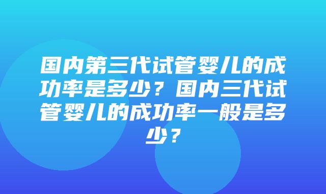 国内第三代试管婴儿的成功率是多少？国内三代试管婴儿的成功率一般是多少？