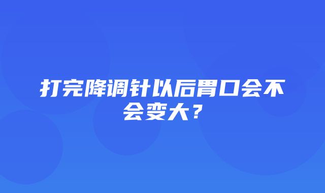 打完降调针以后胃口会不会变大？