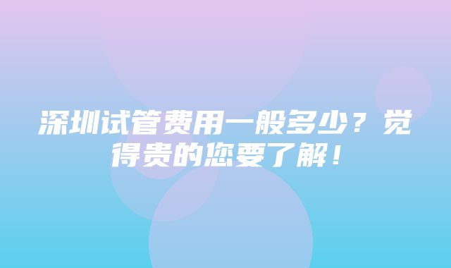 深圳试管费用一般多少？觉得贵的您要了解！