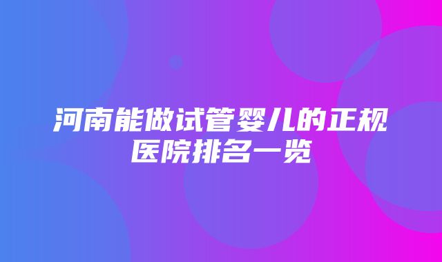 河南能做试管婴儿的正规医院排名一览