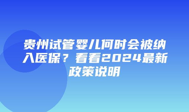 贵州试管婴儿何时会被纳入医保？看看2024最新政策说明