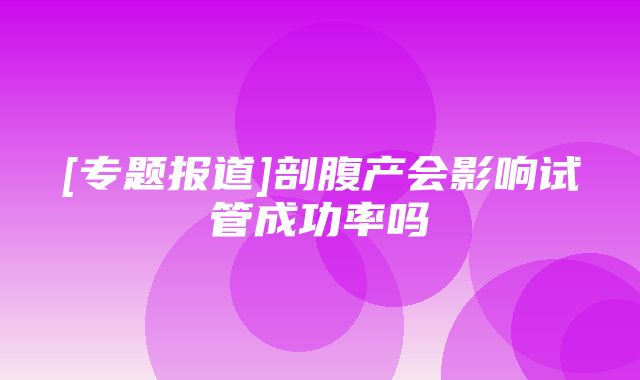 [专题报道]剖腹产会影响试管成功率吗