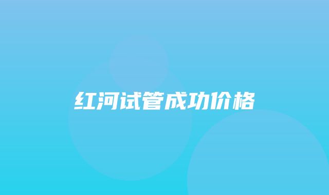 红河试管成功价格