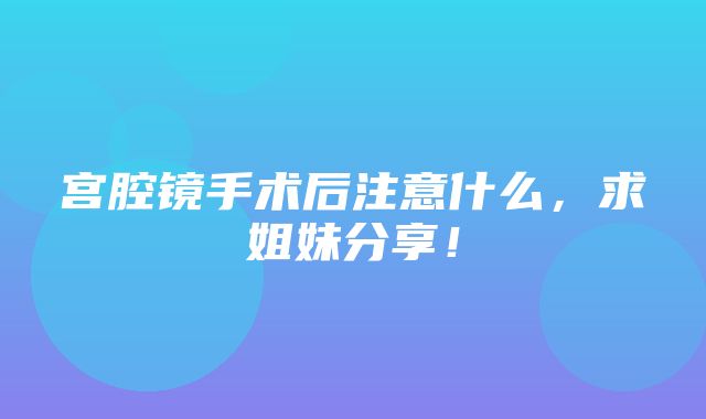 宫腔镜手术后注意什么，求姐妹分享！