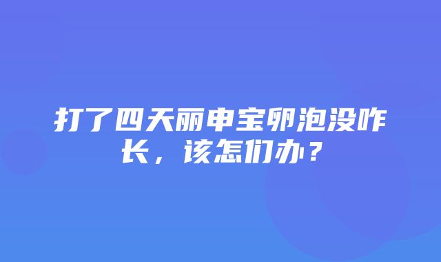 打了四天丽申宝卵泡没咋长，该怎们办？